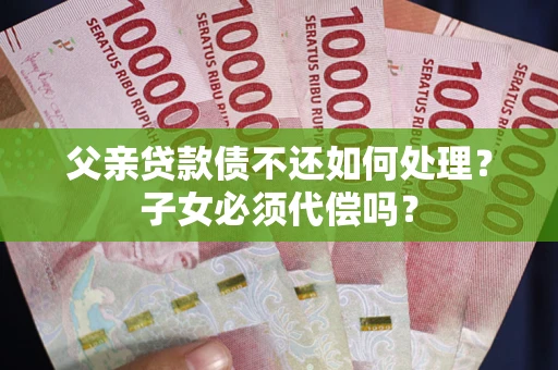 济南父亲贷款债不还如何处理？子女必须代偿吗？