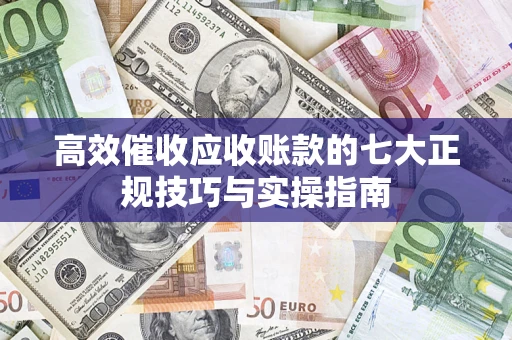济南高效催收应收账款的七大正规技巧与实操指南