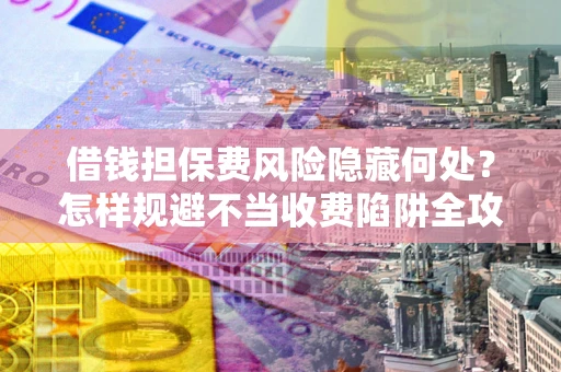 济南借钱担保费风险隐藏何处？怎样规避不当收费陷阱全攻略！