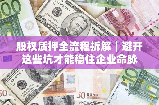 济南股权质押全流程拆解｜避开这些坑才能稳住企业命脉