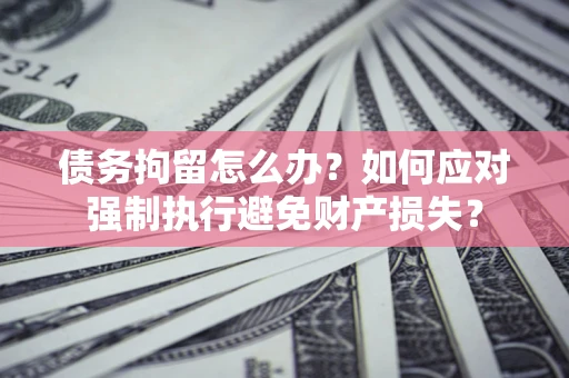 济南债务拘留怎么办？如何应对强制执行避免财产损失？