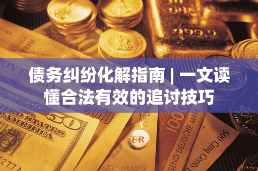 济南债务纠纷化解指南 | 一文读懂合法有效的追讨技巧