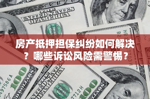 济南房产抵押担保纠纷如何解决？哪些诉讼风险需警惕？