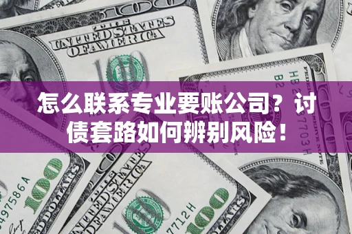 济南怎么联系专业要账公司？讨债套路如何辨别风险！