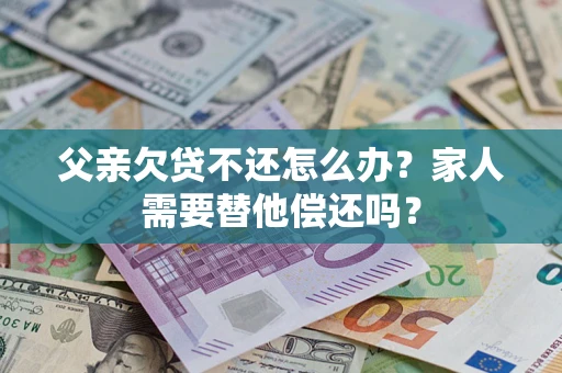 济南父亲欠贷不还怎么办？家人需要替他偿还吗？