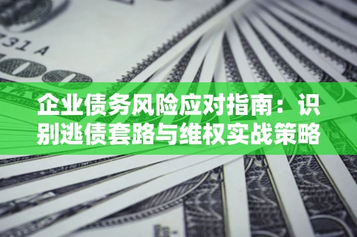 济南企业债务风险应对指南：识别逃债套路与维权实战策略