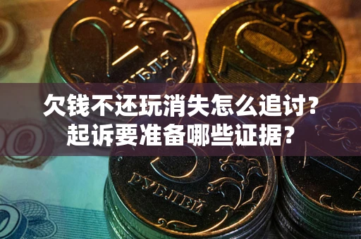 济南欠钱不还玩消失怎么追讨？起诉要准备哪些证据？