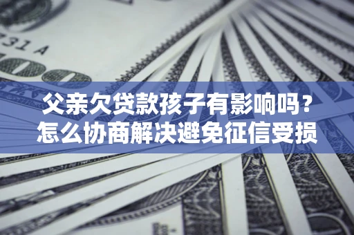 济南父亲欠贷款孩子有影响吗？怎么协商解决避免征信受损？