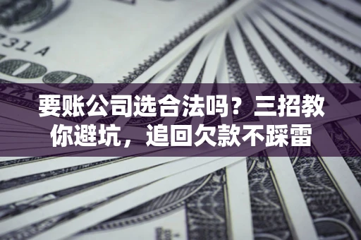 济南要账公司选合法吗？三招教你避坑，追回欠款不踩雷