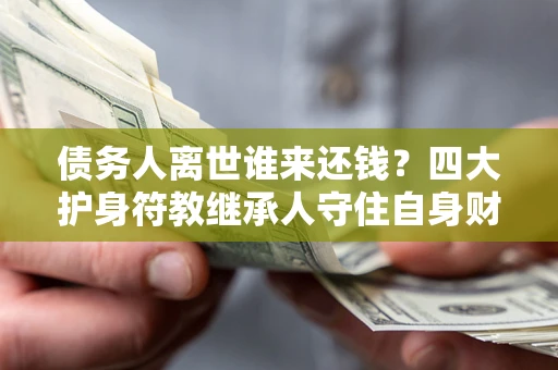 济南债务人离世谁来还钱？四大护身符教继承人守住自身财产