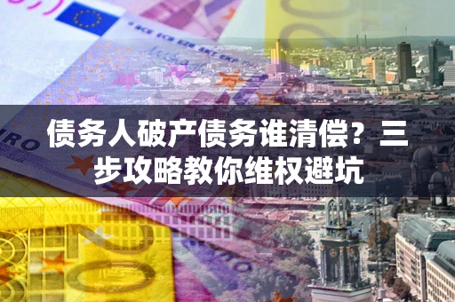 济南债务人破产债务谁清偿?三步攻略教你维权避坑 济南债务人破产债务谁清偿?三步攻略教你维权避坑