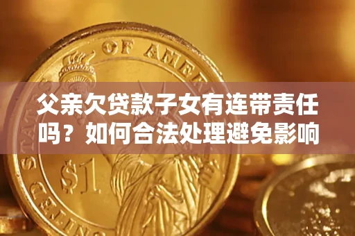 济南父亲欠贷款子女有连带责任吗？如何合法处理避免影响？