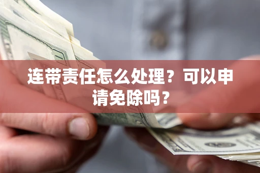 济南连带责任怎么处理？可以申请免除吗？