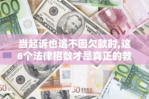 济南当起诉也追不回欠款时,这6个法律招数才是真正的救命稻草