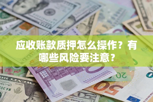济南应收账款质押怎么操作？有哪些风险要注意？