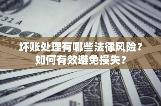 济南坏账处理有哪些法律风险？如何有效避免损失？