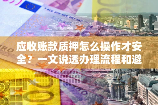 济南应收账款质押怎么操作才安全？一文说透办理流程和避险绝招